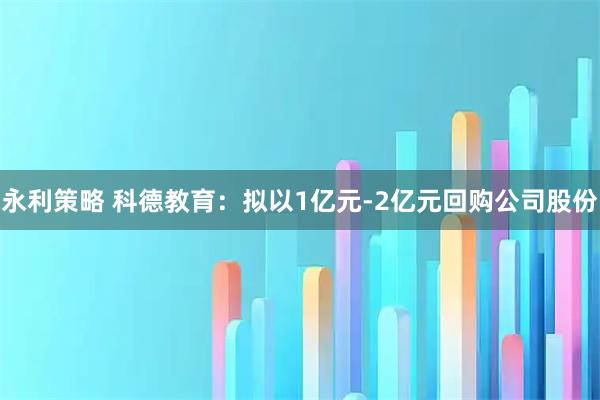 永利策略 科德教育：拟以1亿元-2亿元回购公司股份