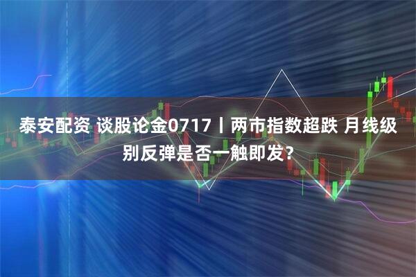 泰安配资 谈股论金0717丨两市指数超跌 月线级别反弹是否一触即发？