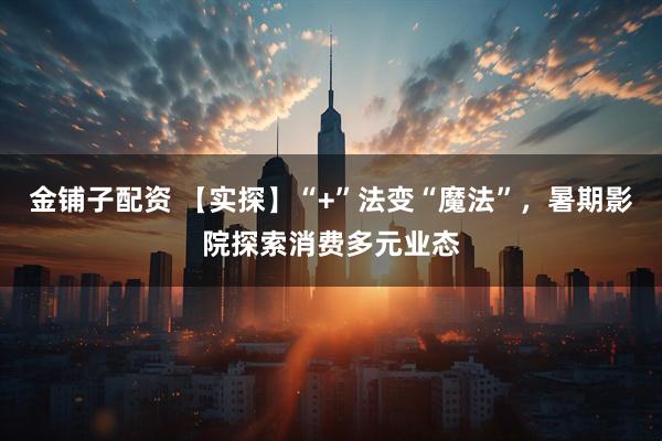 金铺子配资 【实探】“+”法变“魔法”，暑期影院探索消费多元业态