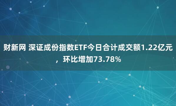 财新网 深证成份指数ETF今日合计成交额1.22亿元，环比增加73.78%