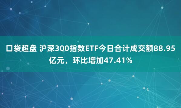 口袋超盘 沪深300指数ETF今日合计成交额88.95亿元，环比增加47.41%