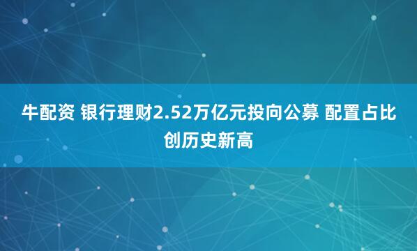 牛配资 银行理财2.52万亿元投向公募 配置占比创历史新高