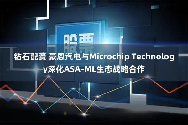 钻石配资 豪恩汽电与Microchip Technology深化ASA-ML生态战略合作