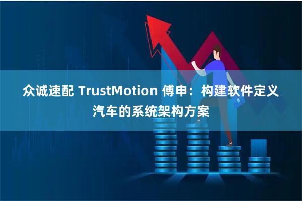 众诚速配 TrustMotion 傅申：构建软件定义汽车的系统架构方案