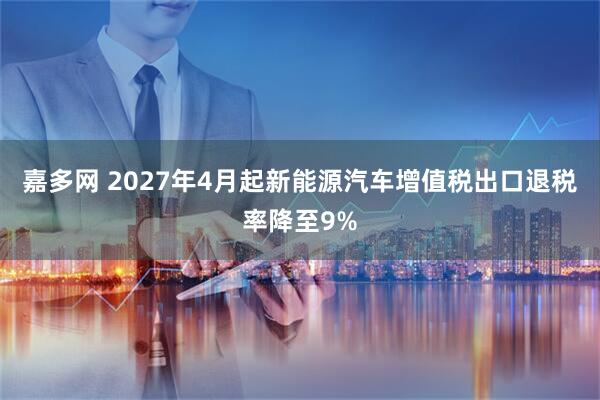 嘉多网 2027年4月起新能源汽车增值税出口退税率降至9%