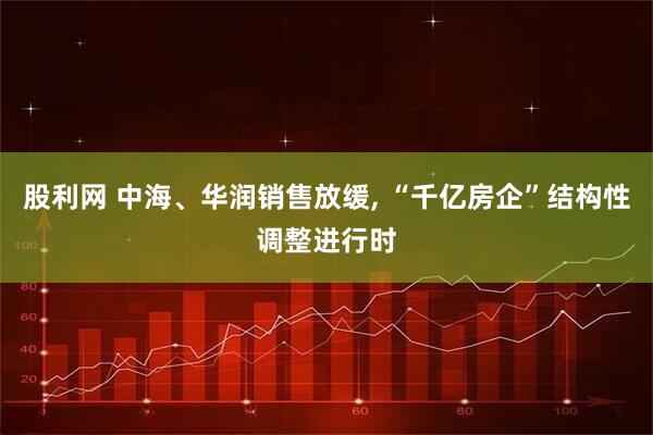 股利网 中海、华润销售放缓, “千亿房企”结构性调整进行时
